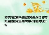 助学贷款利率是固定还是浮动 你想知道的在这里具体情况详细内容介绍