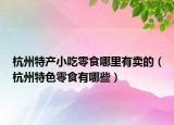 杭州特产小吃零食哪里有卖的（杭州特色零食有哪些）