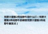荒野大镖客2传说野牛用什么打（荒野大镖客2传说野牛的哪里荒野大镖客2传说野牛触发点）