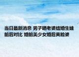 当日最新消息 男子晒老婆结婚生娃前后对比 婚前美少女婚后黄脸婆