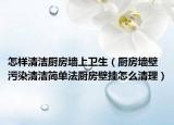 怎样清洁厨房墙上卫生（厨房墙壁污染清洁简单法厨房壁挂怎么清理）