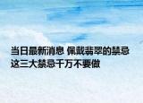 当日最新消息 佩戴翡翠的禁忌 这三大禁忌千万不要做