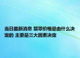 当日最新消息 翡翠价格是由什么决定的 主要是三大因素决定