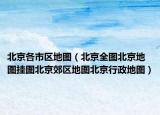 北京各市区地图（北京全图北京地图挂图北京郊区地图北京行政地图）