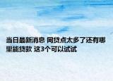当日最新消息 网贷点太多了还有哪里能贷款 这3个可以试试