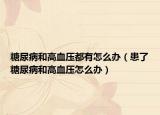 糖尿病和高血压都有怎么办（患了糖尿病和高血压怎么办）
