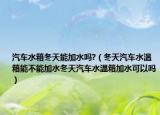 汽车水箱冬天能加水吗?（冬天汽车水温箱能不能加水冬天汽车水温箱加水可以吗）
