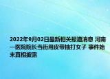 2022年9月02日最新相关报道消息 河南一医院院长当街用皮带抽打女子 事件始末真相披露