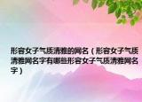 形容女子气质清雅的网名（形容女子气质清雅网名字有哪些形容女子气质清雅网名字）