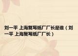 刘一平 上海复写纸厂厂长是谁（刘一平 上海复写纸厂厂长）