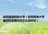 如何挑选好的大枣（如何挑选大枣最好吃家庭红枣怎么买好吃）