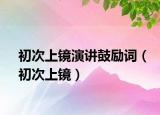初次上镜演讲鼓励词（初次上镜）
