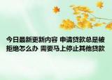 今日最新更新内容 申请贷款总是被拒绝怎么办 需要马上停止其他贷款