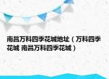 南昌万科四季花城地址（万科四季花城 南昌万科四季花城）