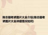 陈志朋老婆图片大全介绍(陈志朋老婆图片大全详细情况如何)