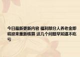 今日最新更新内容 福利部分人养老金即将迎来重新核算 这几个问题早知道不吃亏