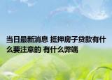 当日最新消息 抵押房子贷款有什么要注意的 有什么弊端