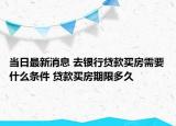 当日最新消息 去银行贷款买房需要什么条件 贷款买房期限多久