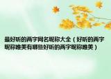 最好听的两字网名昵称大全（好听的两字昵称唯美有哪些好听的两字昵称唯美）