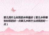 婴儿用什么材质的水杯最好（婴儿水杯哪些材质的好一点婴儿水杯什么材质的好一点）