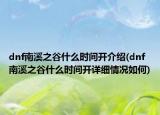 dnf南溪之谷什么时间开介绍(dnf南溪之谷什么时间开详细情况如何)