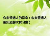 心血管病人的饮食（心血管病人要知道的饮食习惯）