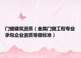 门窗建筑资质（金属门窗工程专业承包企业资质等级标准）
