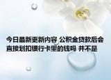 今日最新更新内容 公积金贷款后会直接划扣银行卡里的钱吗 并不是
