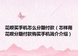 花呗买手机怎么分期付款（怎样用花呗分期付款购买手机简介介绍）