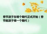 春节源于在哪个朝代正式开始（春节起源于哪一个朝代）