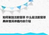 如何鉴别注胶翡翠 什么是注胶翡翠具体情况详细内容介绍