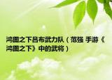鸿图之下吕布武力队（范强 手游《鸿图之下》中的武将）
