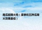 南瓜能降火吗（夏季吃五种瓜降火效果最佳）