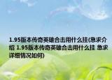 1.95版本传奇英雄合击用什么挂(急求介绍 1.95版本传奇英雄合击用什么挂 急求详细情况如何)
