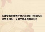 心理学家判断男生是否喜欢你（如何从心理学上判断一个男生是不是喜欢你）