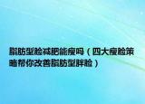 脂肪型脸减肥能瘦吗（四大瘦脸策略帮你改善脂肪型胖脸）