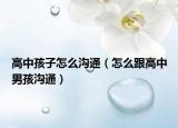 高中孩子怎么沟通（怎么跟高中男孩沟通）