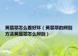 黄翡翠怎么看好坏（黄翡翠的辨别方法黄翡翠怎么辩别）