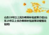 山东15年以上民办教师补贴政策介绍(山东15年以上民办教师补贴政策详细情况如何)