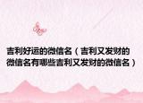 吉利好运的微信名（吉利又发财的微信名有哪些吉利又发财的微信名）