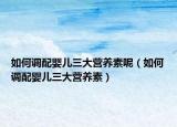 如何调配婴儿三大营养素呢（如何调配婴儿三大营养素）