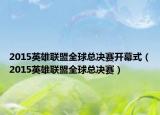2015英雄联盟全球总决赛开幕式（2015英雄联盟全球总决赛）