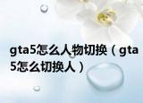gta5怎么人物切换（gta5怎么切换人）
