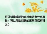 可以帮助减肥的家常菜谱有什么食物（可以帮助减肥的家常菜谱有什么）