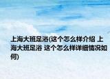 上海大班足浴(这个怎么样介绍 上海大班足浴 这个怎么样详细情况如何)