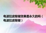 电波拉皮除皱效果是永久的吗（电波拉皮除皱）