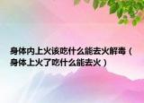 身体内上火该吃什么能去火解毒（身体上火了吃什么能去火）