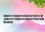 佳能60D与佳能600D的区别与优劣介绍(佳能60D与佳能600D的区别与优劣详细情况如何)