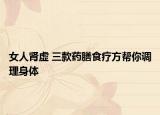 女人肾虚 三款药膳食疗方帮你调理身体