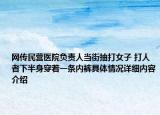 网传民营医院负责人当街抽打女子 打人者下半身穿着一条内裤具体情况详细内容介绍